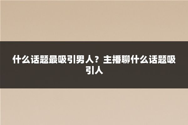 什么话题最吸引男人?主播聊什么话题吸引人