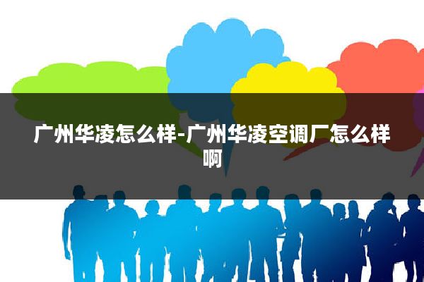 广州华凌怎么样-广州华凌空调厂怎么样啊