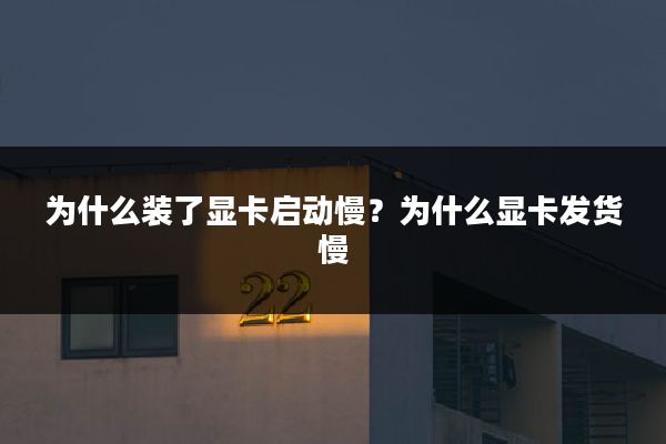 为什么装了显卡启动慢?为什么显卡发货慢