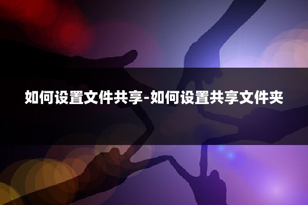 如何设置文件共享-如何设置共享文件夹