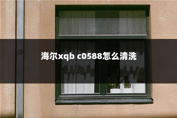 海尔xqb c0588怎么清洗