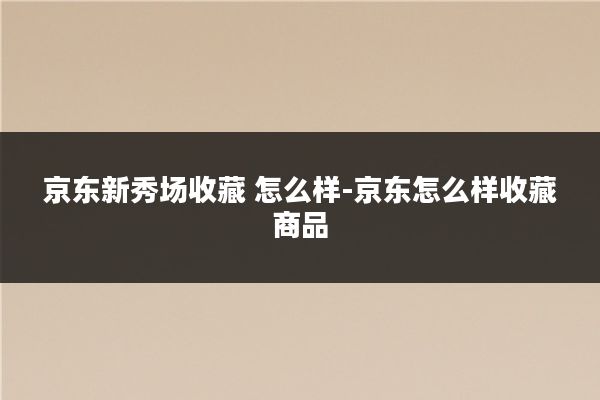 京东新秀场收藏 怎么样-京东怎么样收藏商品
