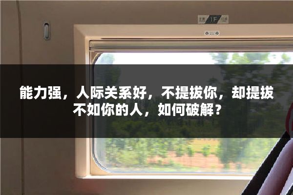 能力强,人际关系好,不提拔你,却提拔不如你的人,如何破解?