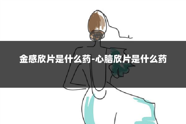 金感欣片是什么药-心脑欣片是什么药