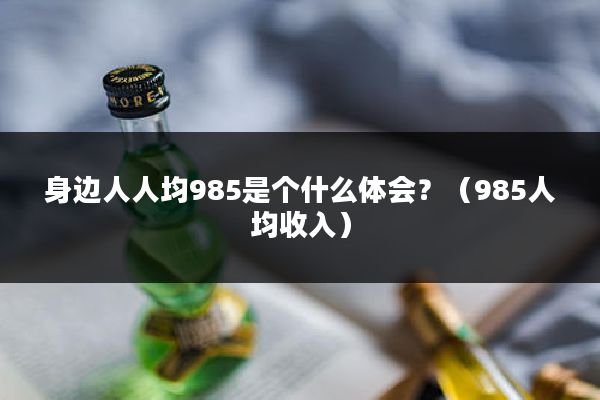 身边人人均985是个什么体会？（985人均收入）