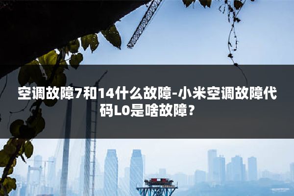 空调故障7和14什么故障-小米空调故障代码L0是啥故障?