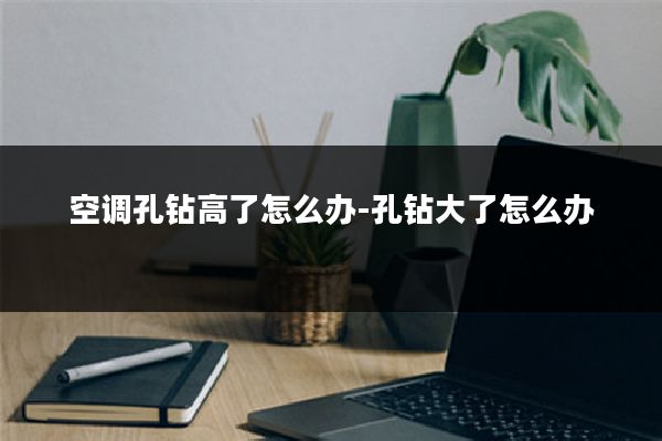 空调孔钻高了怎么办-孔钻大了怎么办