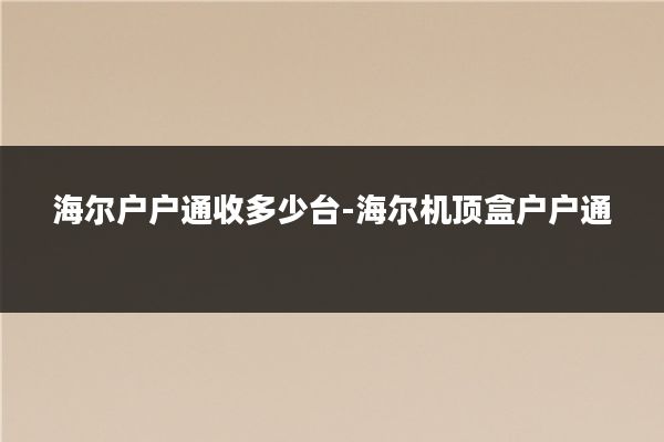 海尔户户通收多少台-海尔机顶盒户户通