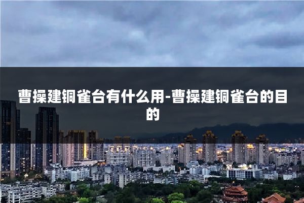 曹操建铜雀台有什么用-曹操建铜雀台的目的