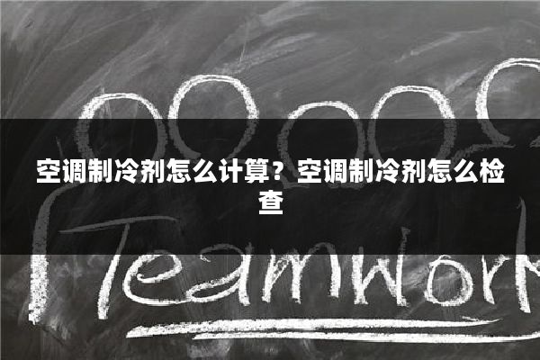 空调制冷剂怎么计算?空调制冷剂怎么检查