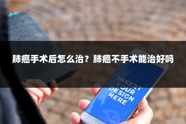 肺癌手术后怎么治？肺癌不手术能治好吗
