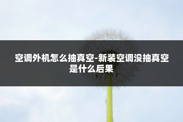 空调外机怎么抽真空-新装空调没抽真空是什么后果
