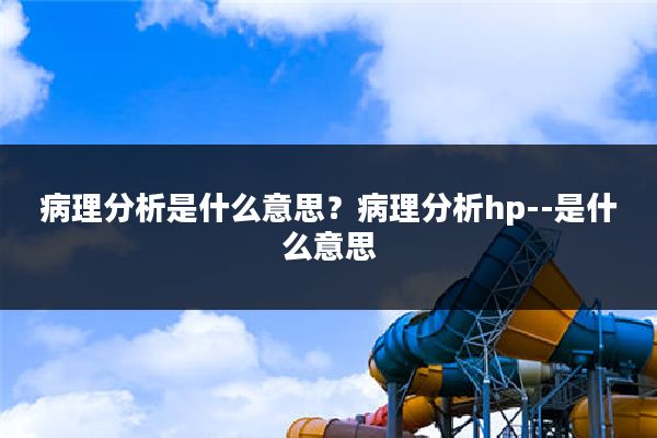 病理分析是什么意思？病理分析hp--是什么意思