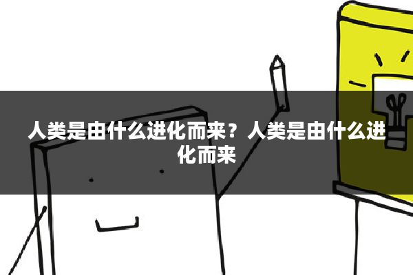 人类是由什么进化而来？人类是由什么进化而来