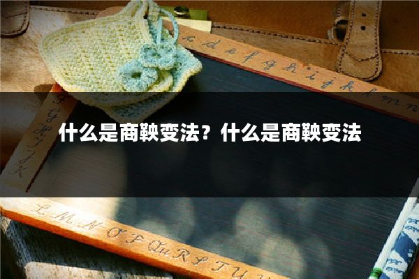 什么是商鞅变法?什么是商鞅变法