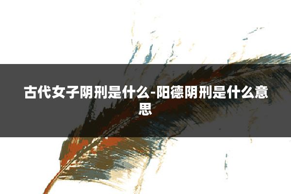 古代女子阴刑是什么-阳德阴刑是什么意思