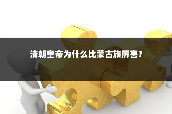 清朝皇帝为什么比蒙古族厉害?