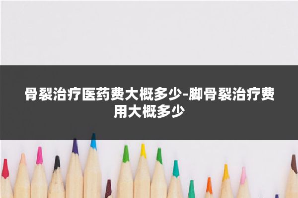 骨裂治疗医药费大概多少-脚骨裂治疗费用大概多少