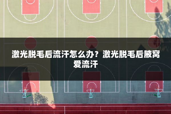 激光脱毛后流汗怎么办？激光脱毛后腋窝爱流汗