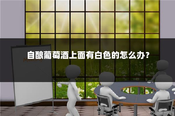 自酿葡萄酒上面有白色的怎么办？