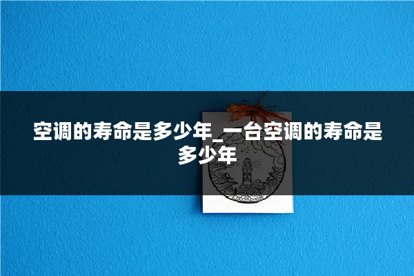 空调的寿命是多少年_一台空调的寿命是多少年