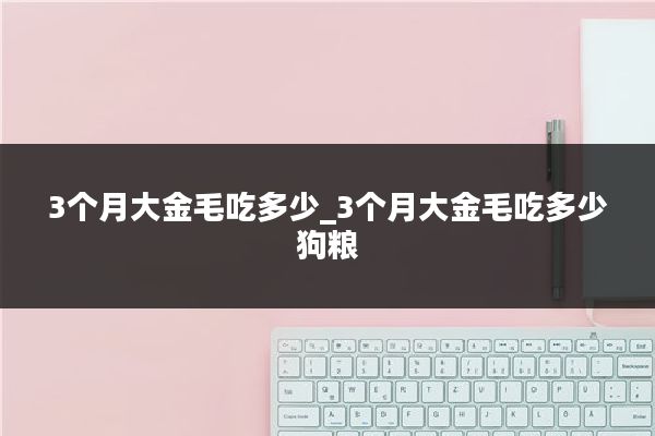 3个月大金毛吃多少_3个月大金毛吃多少狗粮