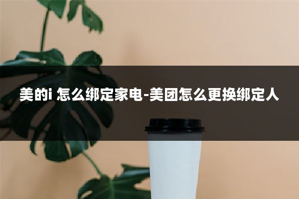 美的i 怎么绑定家电-美团怎么更换绑定人