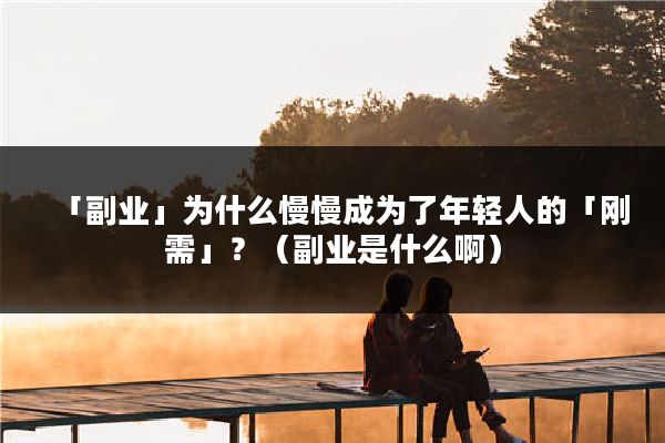 「副业」为什么慢慢成为了年轻人的「刚需」？（副业是什么啊）