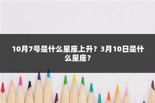 10月7号是什么星座上升?3月10日是什么星座?