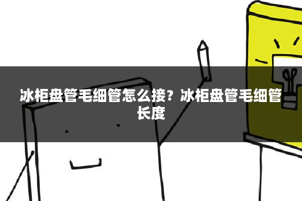 冰柜盘管毛细管怎么接？冰柜盘管毛细管长度