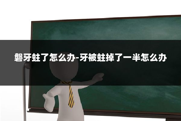 磐牙蛀了怎么办-牙被蛀掉了一半怎么办