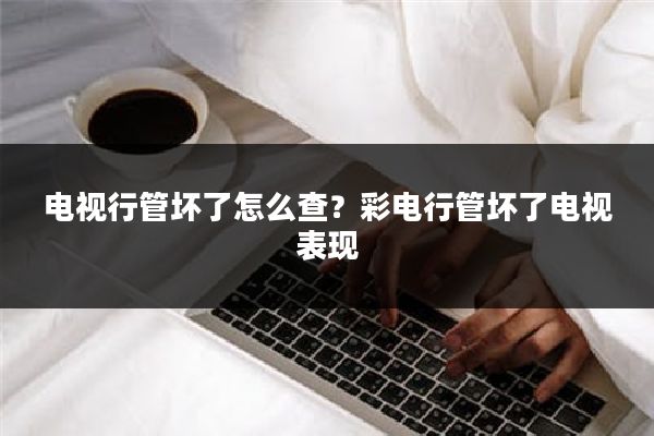 电视行管坏了怎么查？彩电行管坏了电视表现