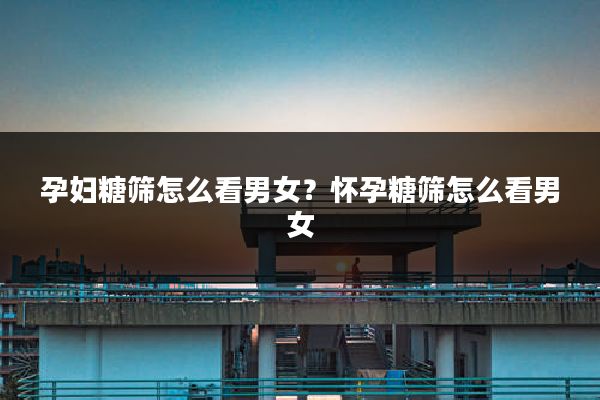 孕妇糖筛怎么看男女?怀孕糖筛怎么看男女