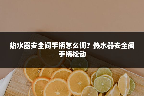 热水器安全阀手柄怎么调?热水器安全阀手柄松动