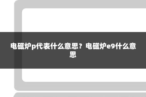 电磁炉p代表什么意思?电磁炉e9什么意思