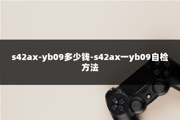 s42ax-yb09多少钱-s42ax一yb09自检方法