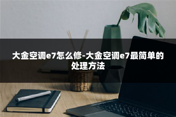 大金空调e7怎么修-大金空调e7最简单的处理方法