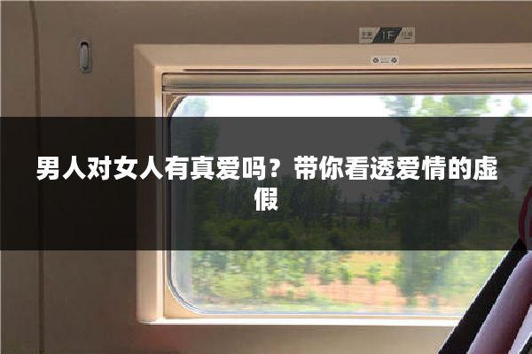 男人对女人有真爱吗?带你看透爱情的虚假