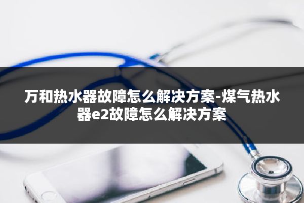 万和热水器故障怎么解决方案-煤气热水器e2故障怎么解决方案