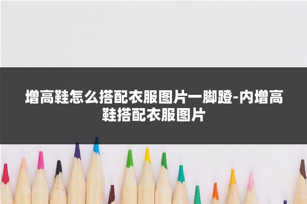 增高鞋怎么搭配衣服图片一脚蹬-内增高鞋搭配衣服图片
