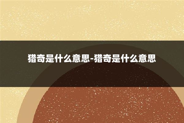 猎奇是什么意思-猎奇是什么意思