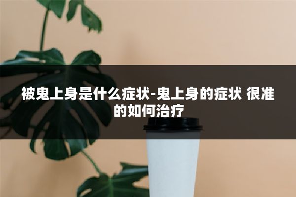 被鬼上身是什么症状-鬼上身的症状 很准的如何治疗
