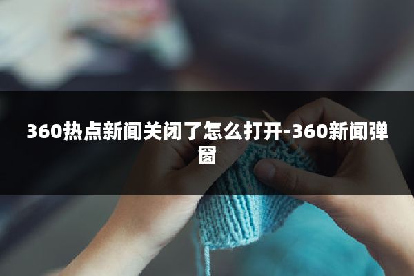 360热点新闻关闭了怎么打开-360新闻弹窗