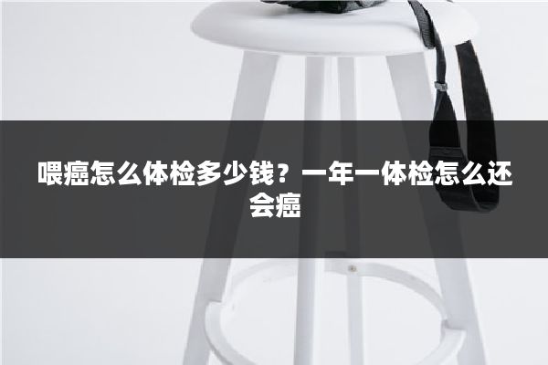 喂癌怎么体检多少钱?一年一体检怎么还会癌