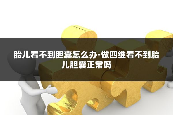 胎儿看不到胆囊怎么办-做四维看不到胎儿胆囊正常吗