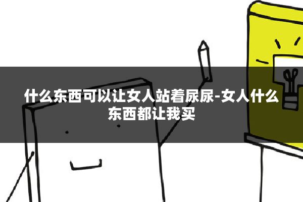 什么东西可以让女人站着尿尿-女人什么东西都让我买