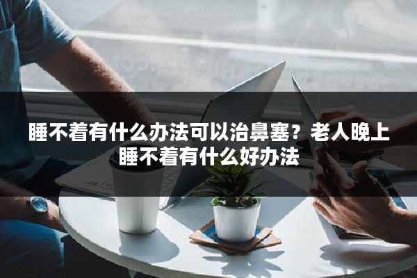 睡不着有什么办法可以治鼻塞？老人晚上睡不着有什么好办法