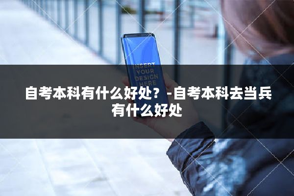 自考本科有什么好处？-自考本科去当兵有什么好处