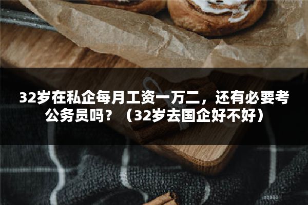 32岁在私企每月工资一万二，还有必要考公务员吗？（32岁去国企好不好）