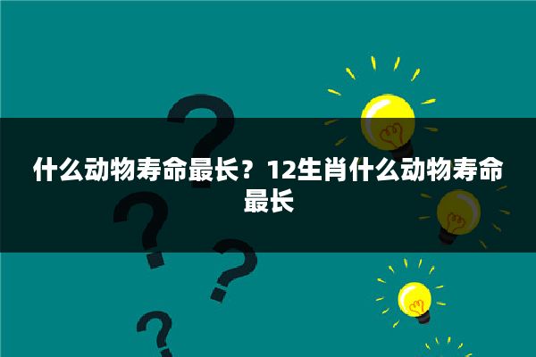 什么动物寿命最长?12生肖什么动物寿命最长